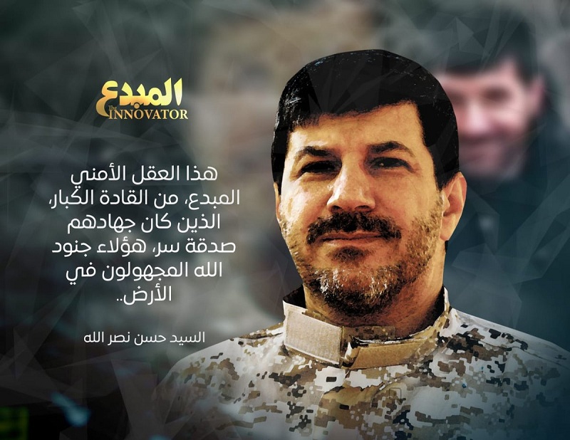 "L'innovateur". "Ce cerveau sécuritaire innovateur, il fait partie des grands chefs. Son Jihad a été une aumône secrète. Il fait partie des soldats de Dieu, les inconnus sur terre". Sayed Hassan Nasrallah.